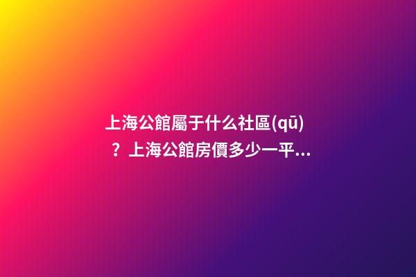 上海公館屬于什么社區(qū)？上海公館房價多少一平？